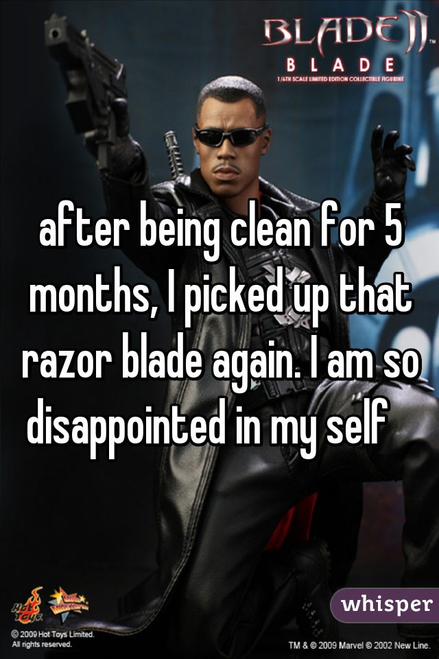 after being clean for 5 months, I picked up that razor blade again. I am so disappointed in my self   