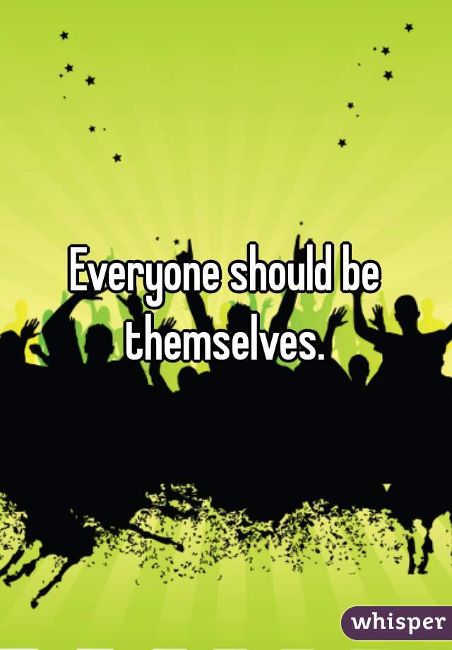 Everyone should be themselves. 