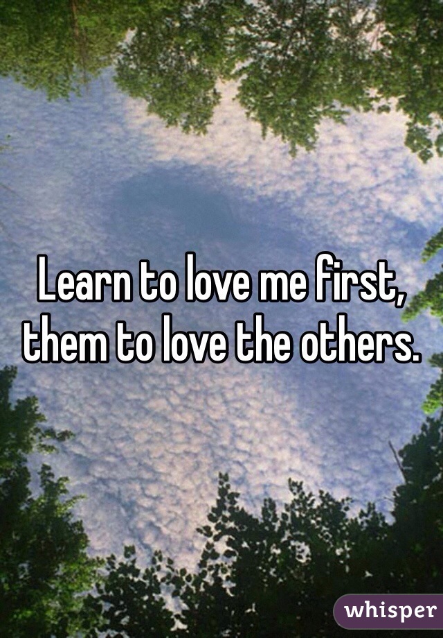 Learn to love me first, them to love the others.