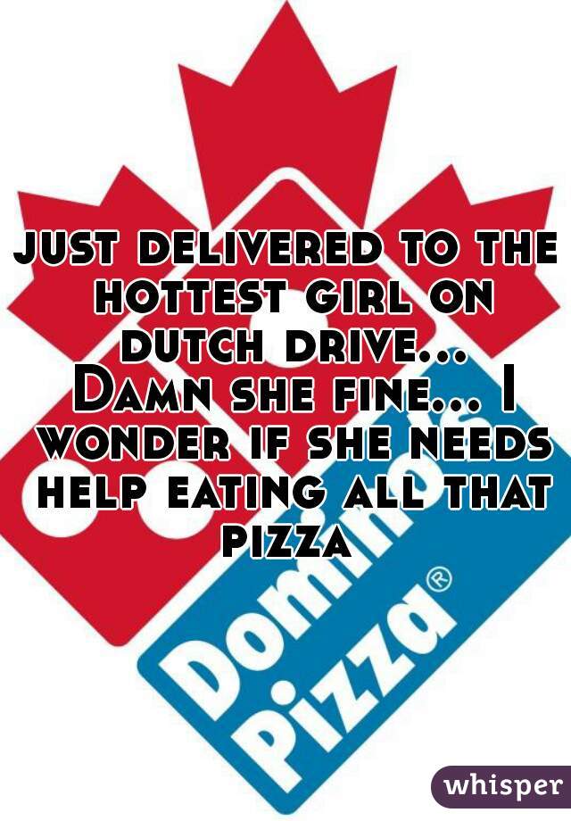just delivered to the hottest girl on dutch drive... Damn she fine... I wonder if she needs help eating all that pizza 