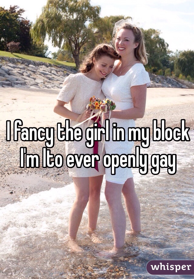 I fancy the girl in my block I'm Ito ever openly gay 