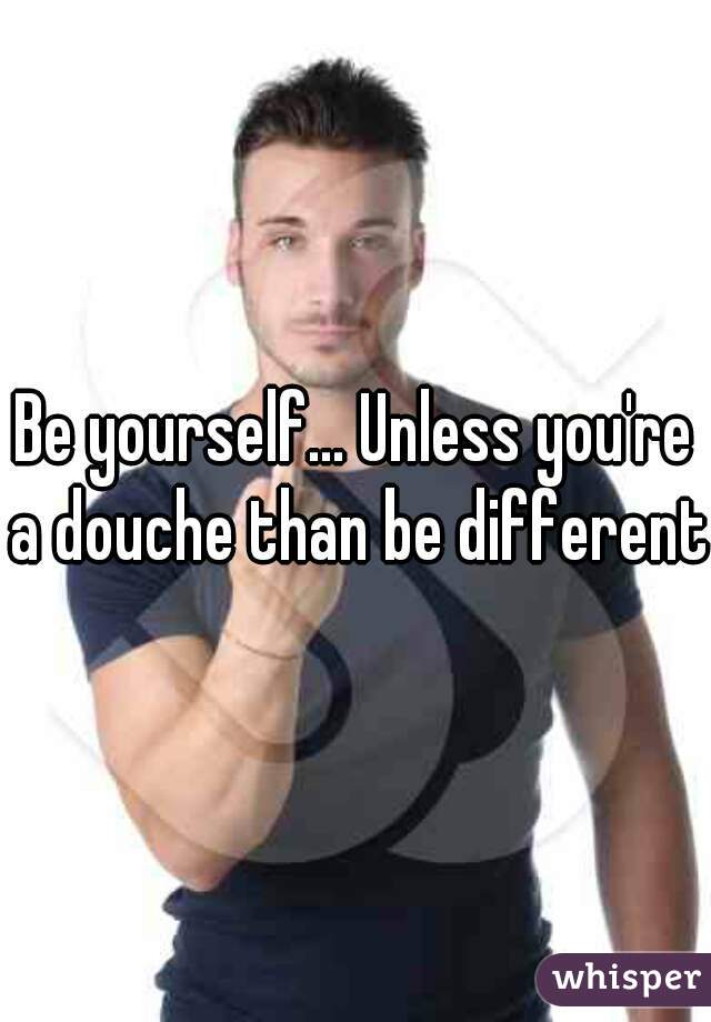 Be yourself... Unless you're a douche than be different