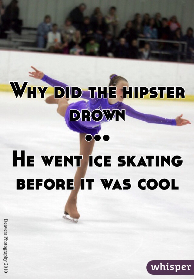 Why did the hipster drown
•••
He went ice skating before it was cool