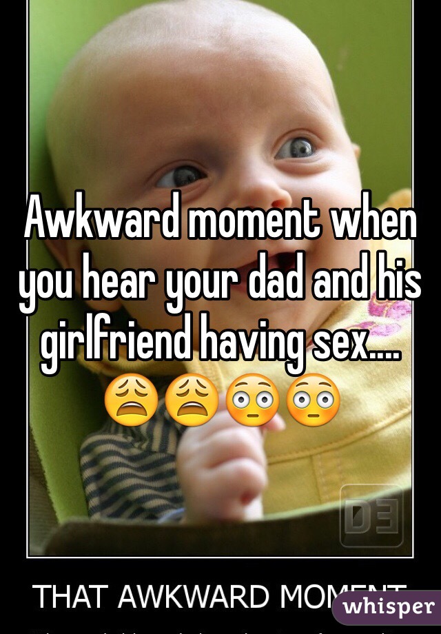 Awkward moment when you hear your dad and his girlfriend having sex.... ðŸ˜©ðŸ˜©ðŸ˜³ðŸ˜³