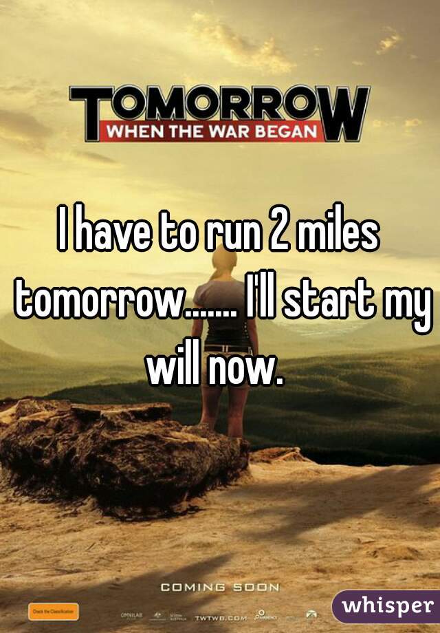 I have to run 2 miles tomorrow....... I'll start my will now.  