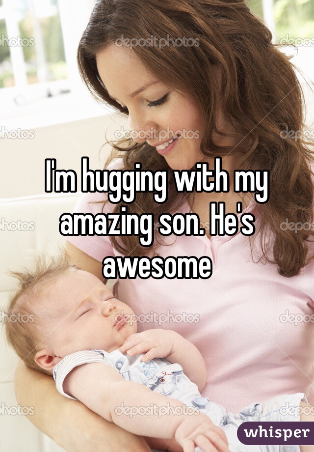 I'm hugging with my amazing son. He's awesome 