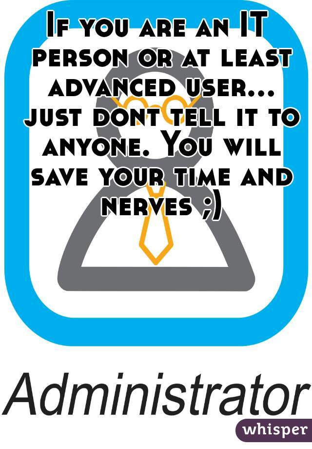 If you are an IT person or at least advanced user... just dont tell it to anyone. You will save your time and nerves ;)