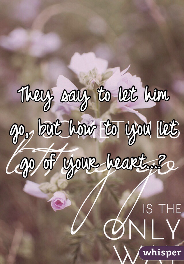 They say to let him go, but how to you let go of your heart...? 