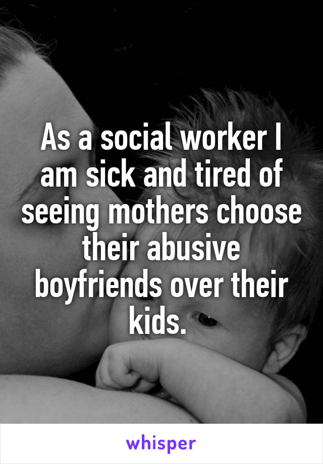 As a social worker I am sick and tired of seeing mothers choose their abusive boyfriends over their kids. 