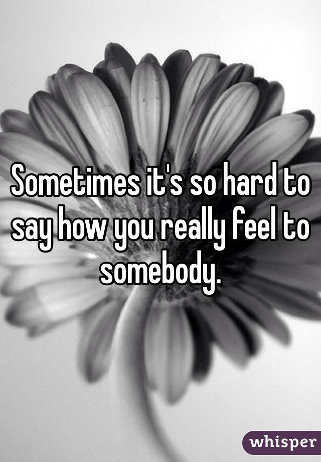 Sometimes it's so hard to say how you really feel to somebody.