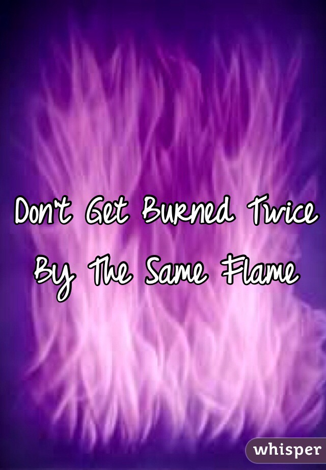 Don't Get Burned Twice By The Same Flame