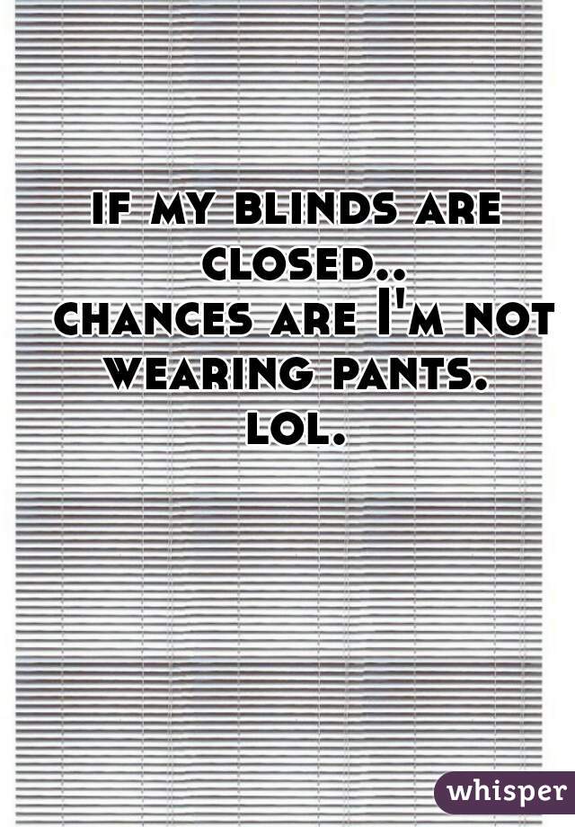 if my blinds are closed..

 chances are I'm not wearing pants. 

 lol. 