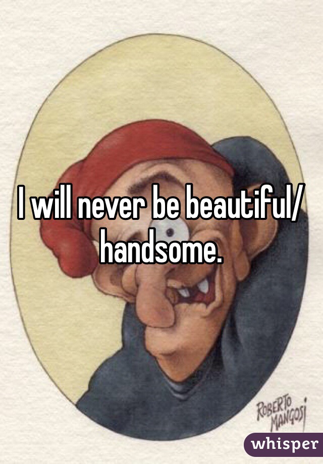 I will never be beautiful/handsome.