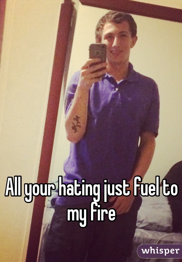 All your hating just fuel to my fire