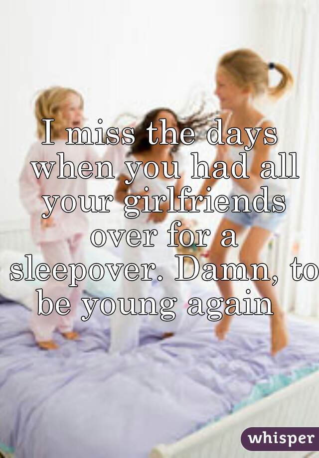 I miss the days when you had all your girlfriends over for a sleepover. Damn, to be young again  