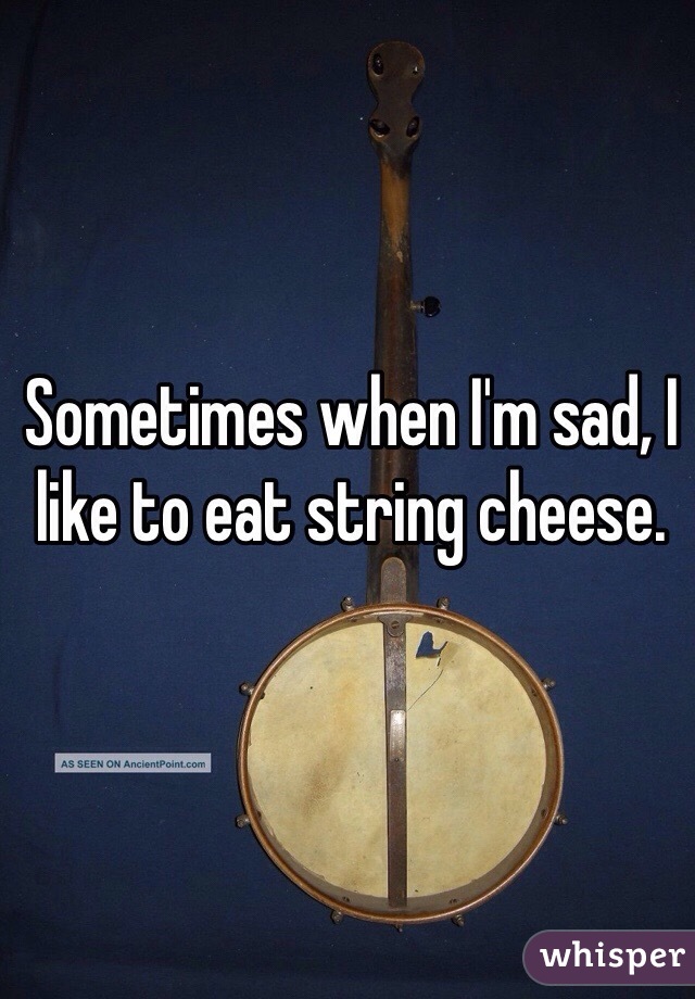 Sometimes when I'm sad, I like to eat string cheese.