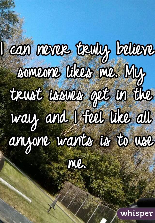 I can never truly believe someone likes me. My trust issues get in the way and I feel like all anyone wants is to use me. 
