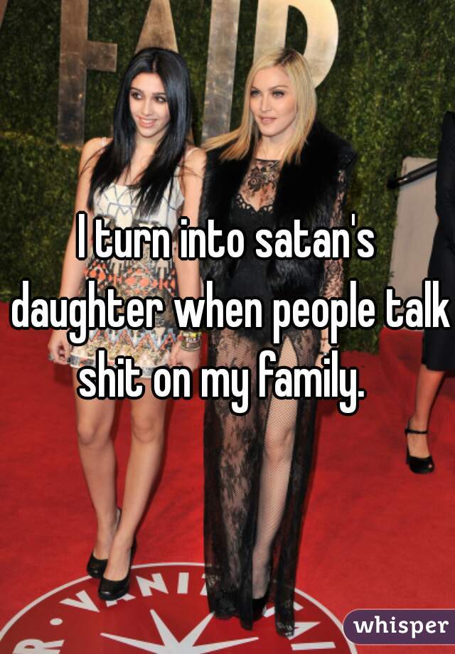 I turn into satan's daughter when people talk shit on my family.  