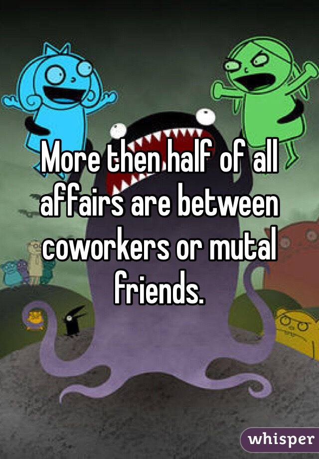 More then half of all affairs are between coworkers or mutal friends. 