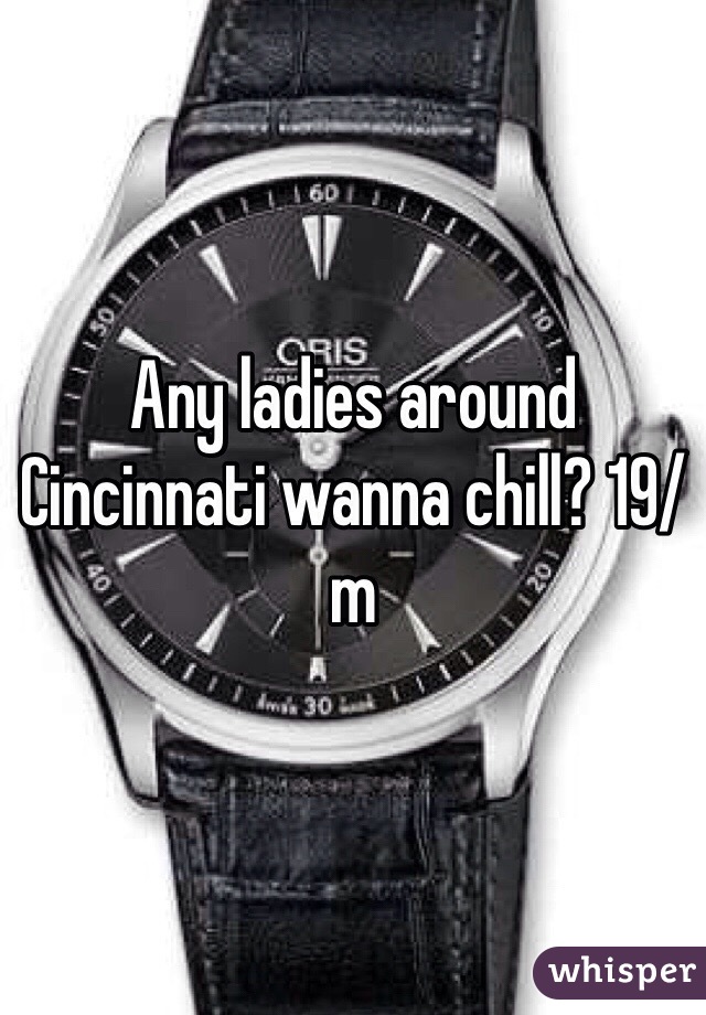 Any ladies around Cincinnati wanna chill? 19/m