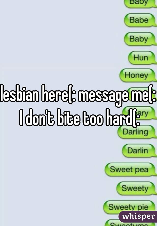 lesbian here(: message me(: I don't bite too hard(:
