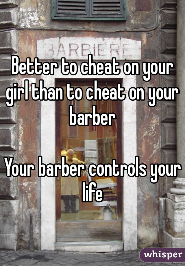 Better to cheat on your girl than to cheat on your barber

Your barber controls your life