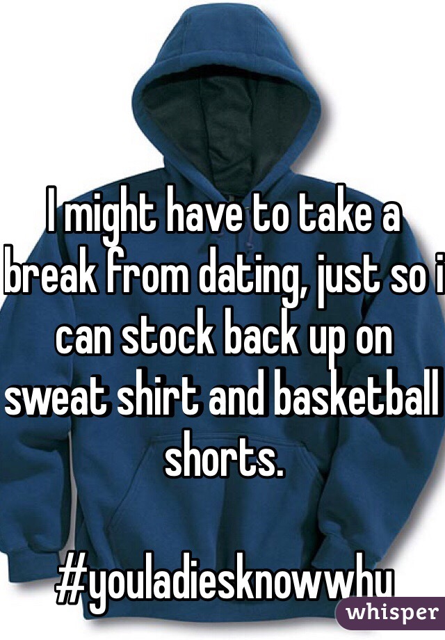 I might have to take a break from dating, just so i can stock back up on sweat shirt and basketball shorts.

#youladiesknowwhy
