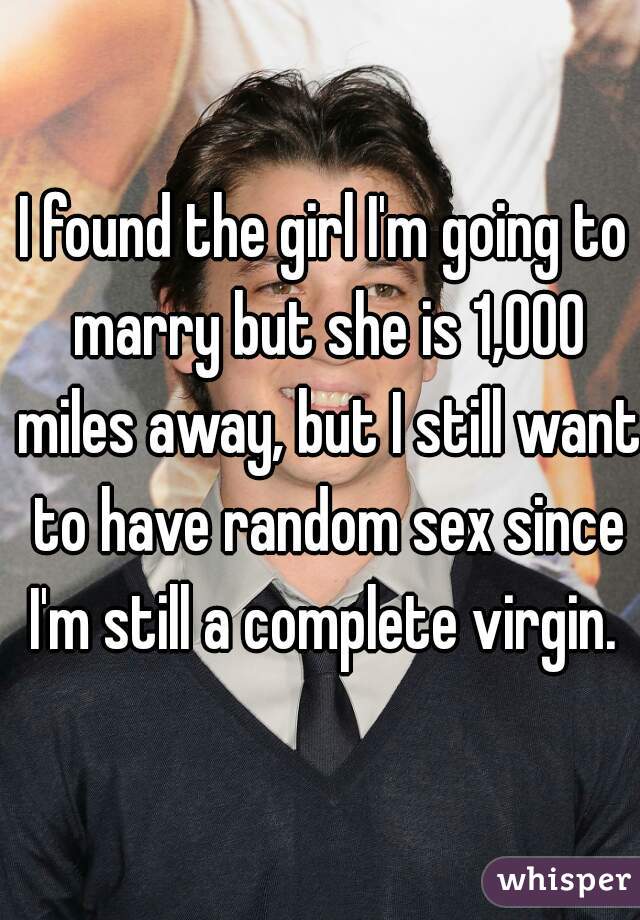 I found the girl I'm going to marry but she is 1,000 miles away, but I still want to have random sex since I'm still a complete virgin. 