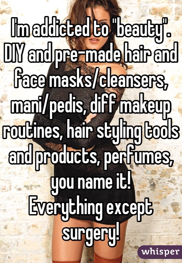 I'm addicted to "beauty".
DIY and pre-made hair and face masks/cleansers, mani/pedis, diff makeup routines, hair styling tools and products, perfumes, you name it! 
Everything except surgery!