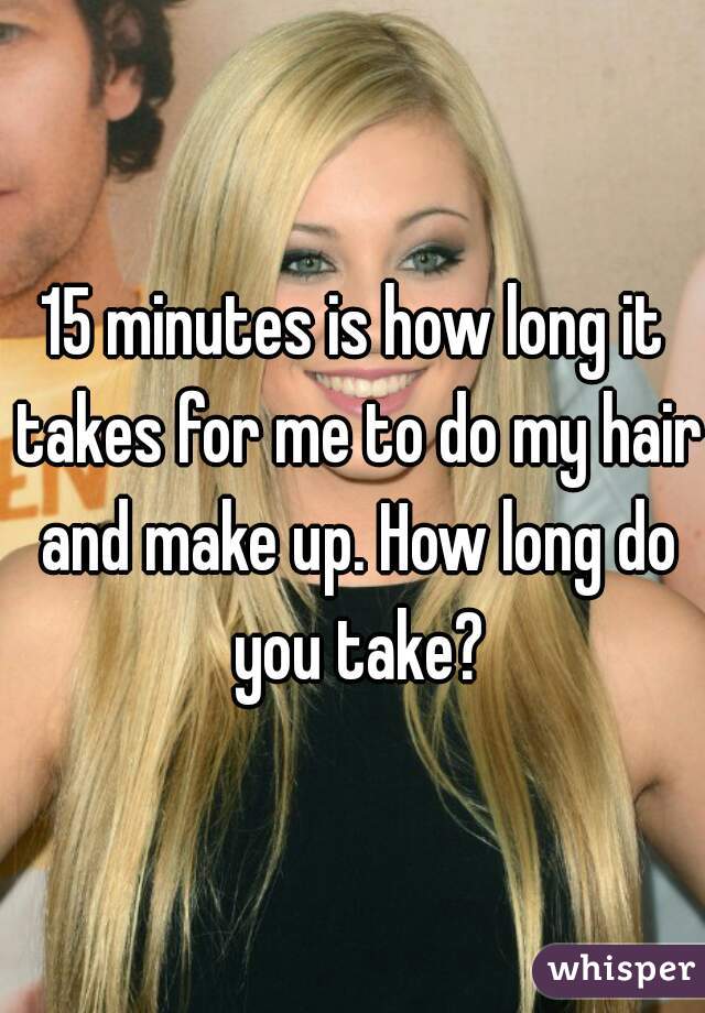 15 minutes is how long it takes for me to do my hair and make up. How long do you take?