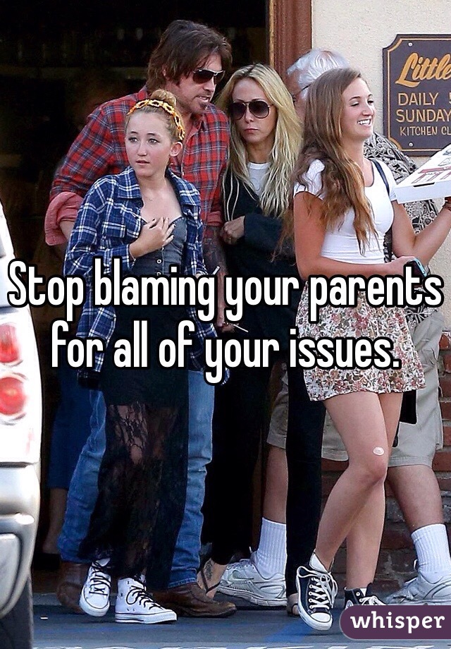 Stop blaming your parents for all of your issues. 