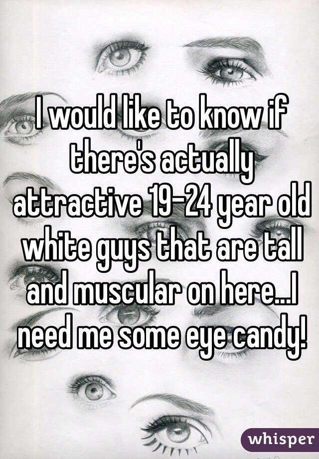 I would like to know if there's actually attractive 19-24 year old white guys that are tall and muscular on here...I need me some eye candy! 