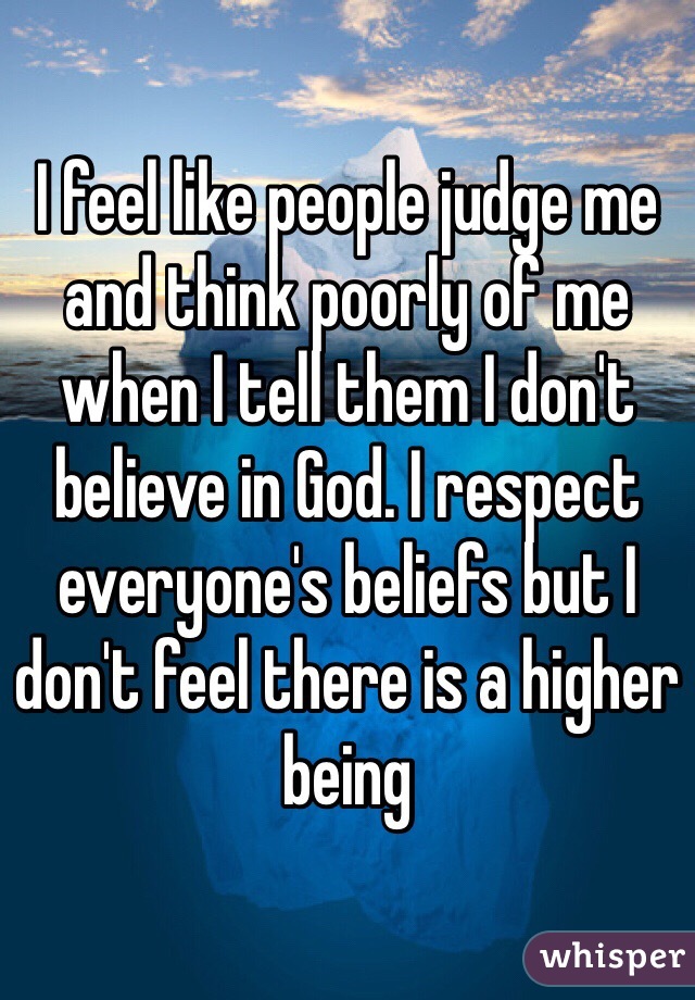 I feel like people judge me and think poorly of me when I tell them I don't believe in God. I respect everyone's beliefs but I don't feel there is a higher being 