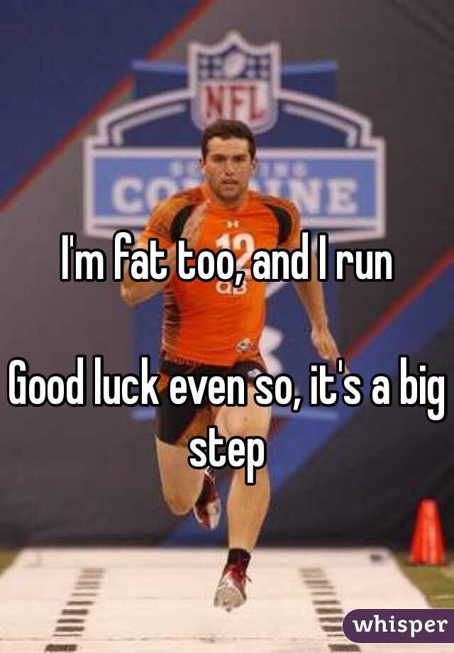 I'm fat too, and I run

Good luck even so, it's a big step