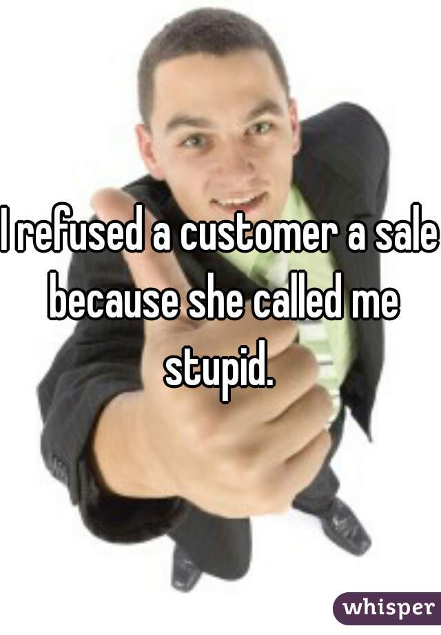 I refused a customer a sale because she called me stupid. 