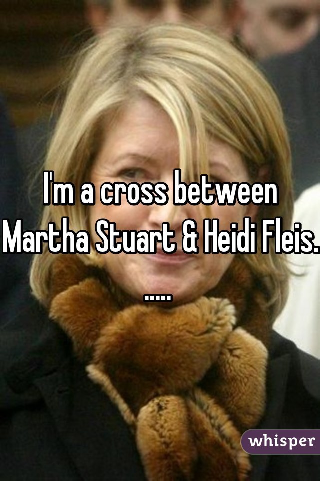 I'm a cross between Martha Stuart & Heidi Fleis. ..... 