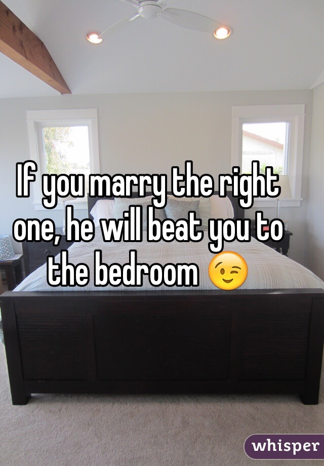 If you marry the right one, he will beat you to the bedroom 😉