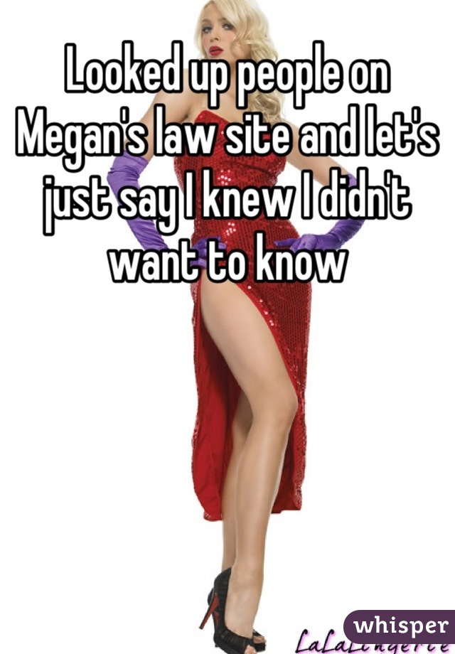 Looked up people on Megan's law site and let's just say I knew I didn't want to know