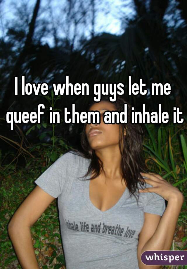 I love when guys let me queef in them and inhale it