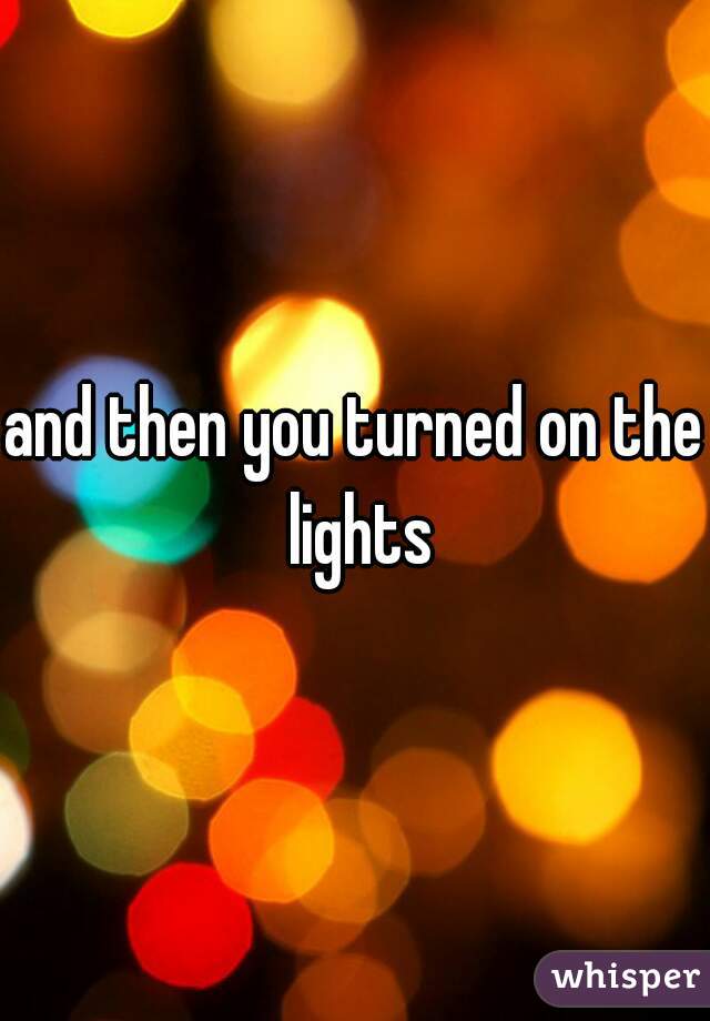 and then you turned on the lights