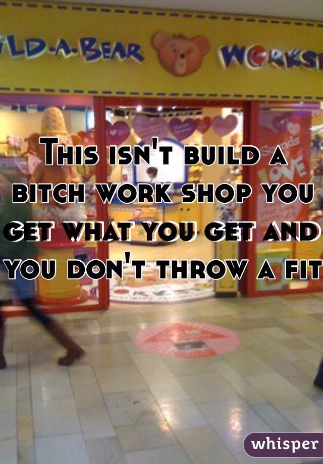 This isn't build a bitch work shop you get what you get and you don't throw a fit