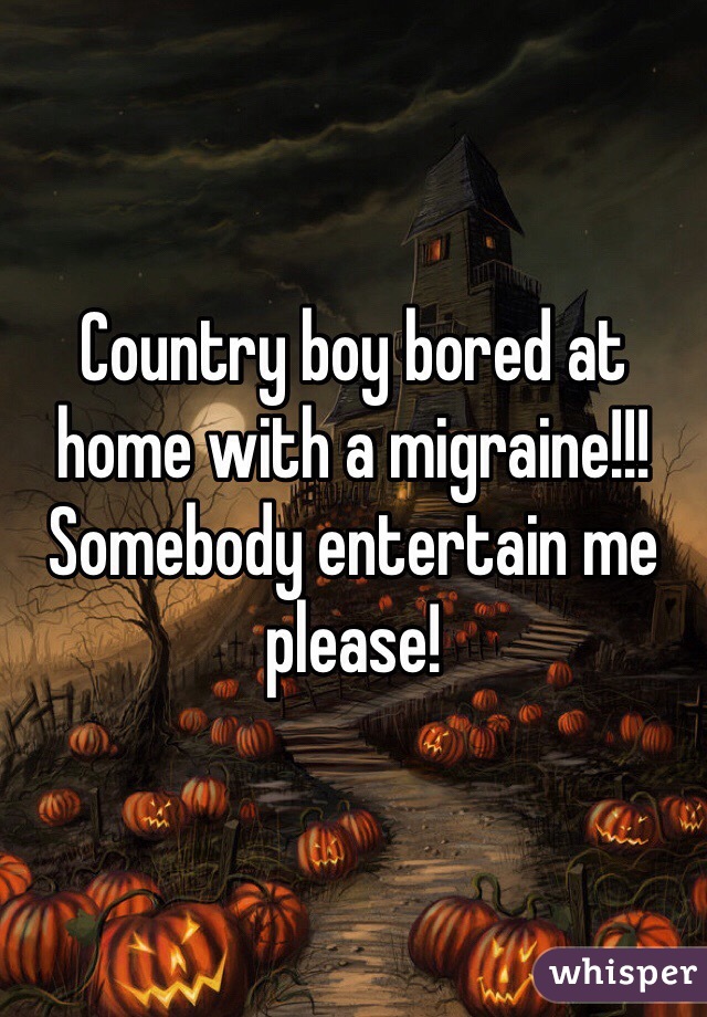 Country boy bored at home with a migraine!!! Somebody entertain me please! 
