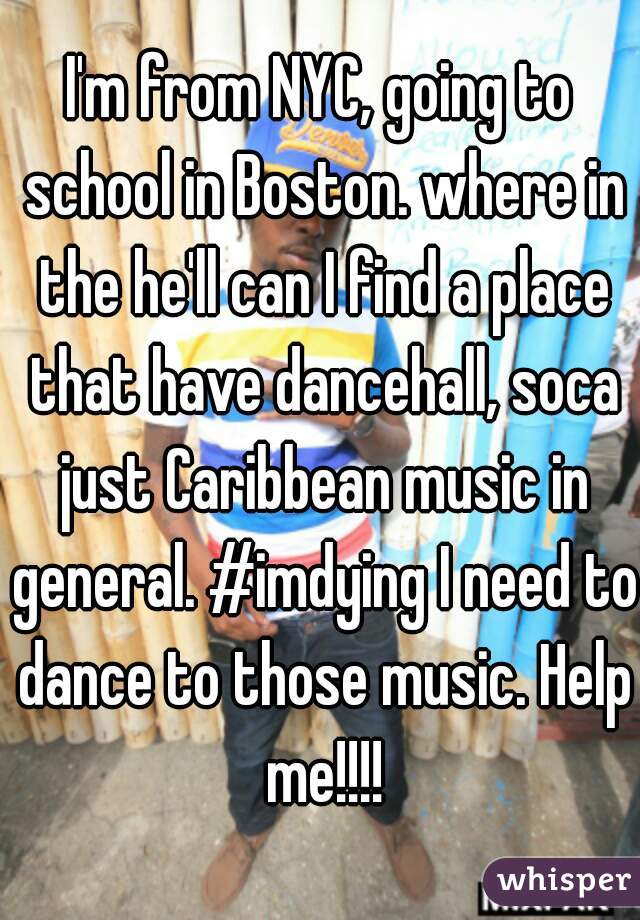 I'm from NYC, going to school in Boston. where in the he'll can I find a place that have dancehall, soca just Caribbean music in general. #imdying I need to dance to those music. Help me!!!!