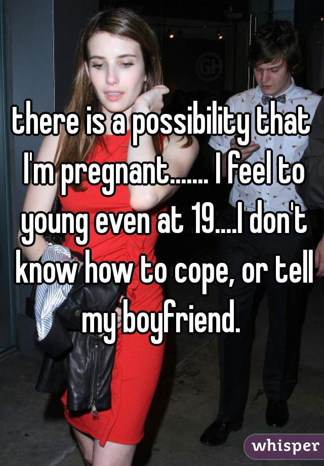there is a possibility that I'm pregnant....... I feel to young even at 19....I don't know how to cope, or tell my boyfriend. 