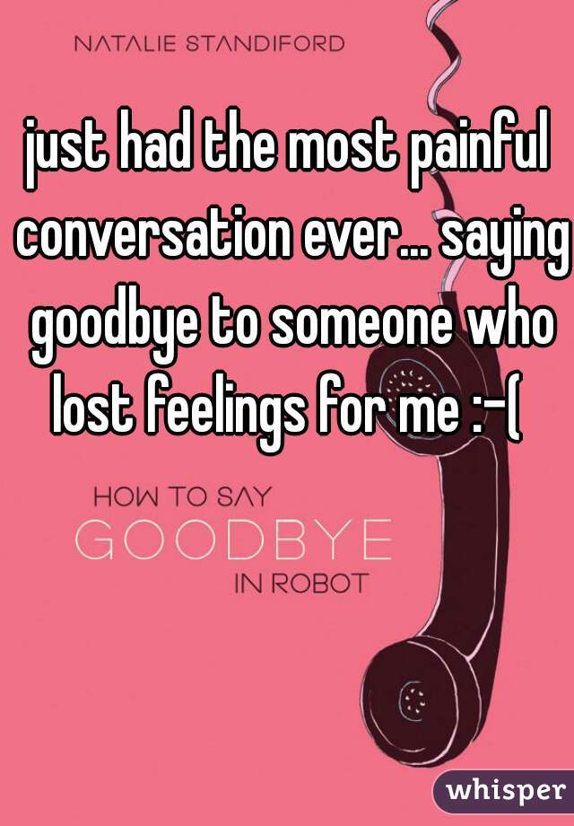 just had the most painful conversation ever... saying goodbye to someone who lost feelings for me :-( 