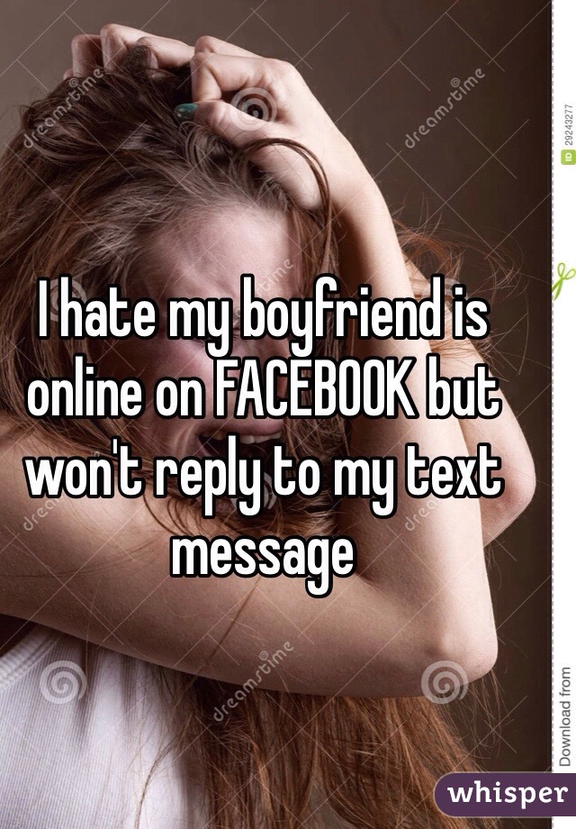 I hate my boyfriend is online on FACEBOOK but won't reply to my text message 