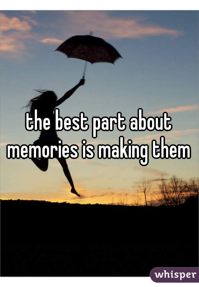 the best part about memories is making them 