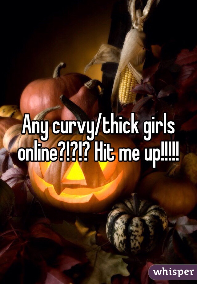 Any curvy/thick girls online?!?!? Hit me up!!!!!