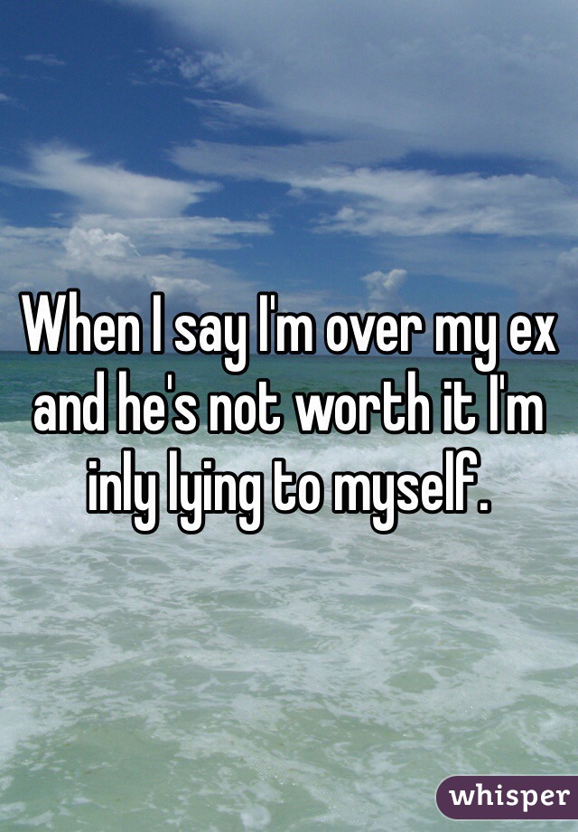 When I say I'm over my ex and he's not worth it I'm inly lying to myself. 