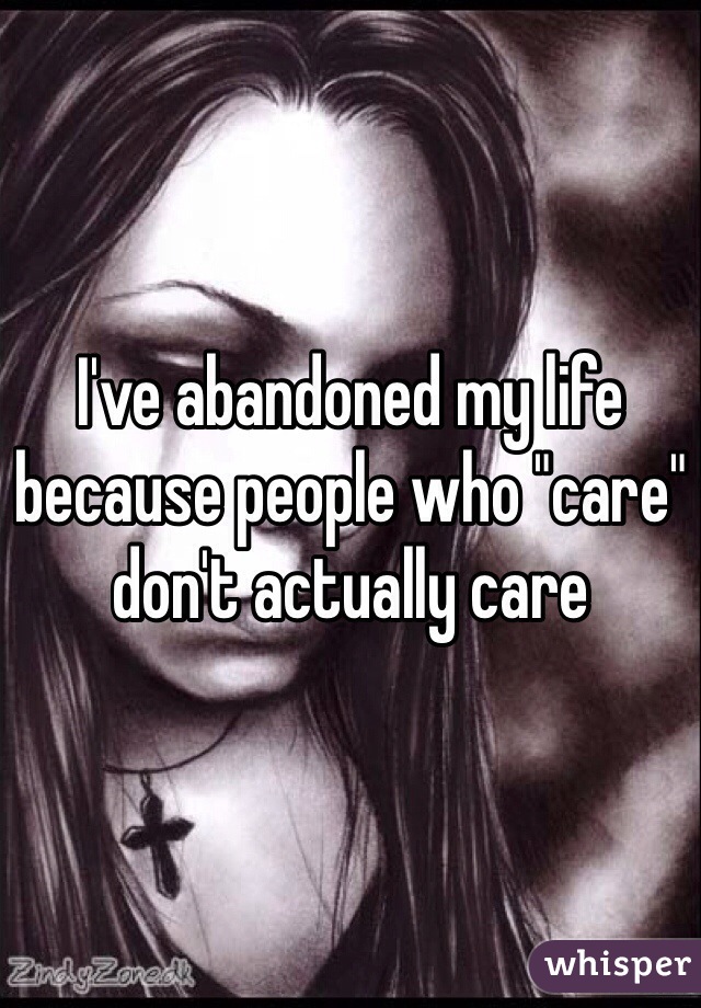 I've abandoned my life because people who "care" don't actually care 